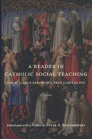 A Reader in Catholic Social Teaching: From Syllabus Errorum to Deus Caritas Est by Peter A. Kwasniewski