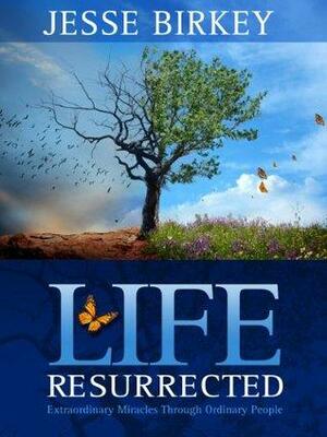 Life Resurrected:Extraordinary Miracles Through Ordinary People by Jesse Birkey