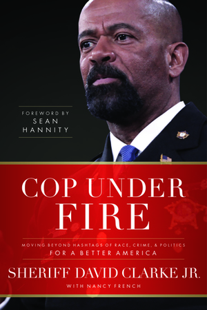 Cop Under Fire: Moving Beyond Hashtags of Race, Crime and Politics for a Better America by David Clarke Jr., Sean Hannity, Nancy French