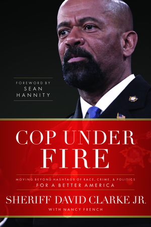 Cop Under Fire: Moving Beyond Hashtags of Race, Crime and Politics for a Better America by Sean Hannity, David Clarke Jr., Nancy French