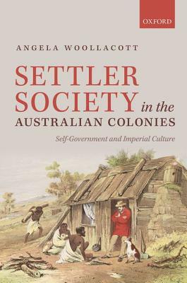 Settler Society in the Australian Colonies: Self-Government and Imperial Culture by Angela Woollacott