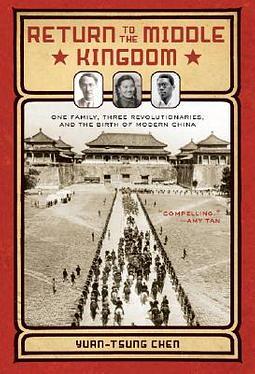 Return to the Middle Kingdom: One Family, Three Revolutionaries, and the Birth of Modern China by Yuan-Tsung Chen