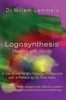 Logosynthesis - Healing with Words: A Handbook for the Helping Professions with a Preface by Dr. Fred Gallo by Willem Lammers