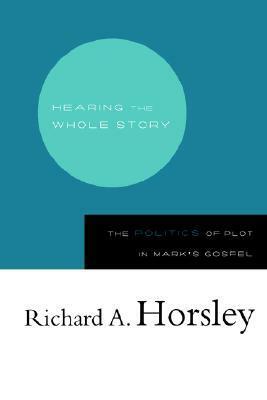 Hearing the Whole Story: The Politics of Plot in Mark's Gospel by Richard A. Horsley