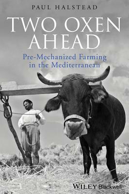 Two Oxen Ahead: Pre-Mechanized Farming in the Mediterranean by Paul Halstead