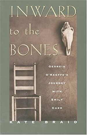 Inward to the Bones: Georgia O'Keeffe's Journey with Emily Carr by Kate Braid
