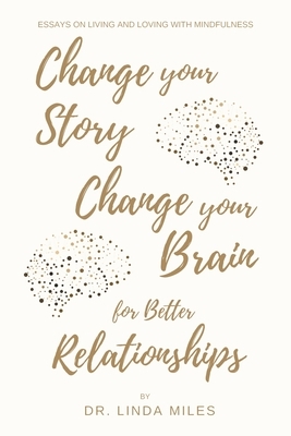 Change Your Story, Change Your Brain for Better Relationship: Essays on Living and Loving with Mindfulness by Linda Miles