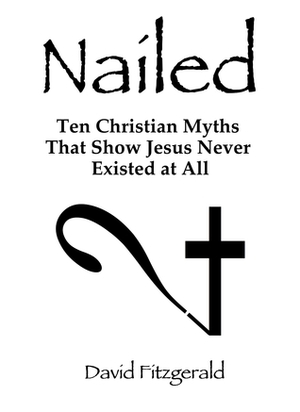Nailed: Ten Christian Myths That Show Jesus Never Existed at All by David Fitzgerald