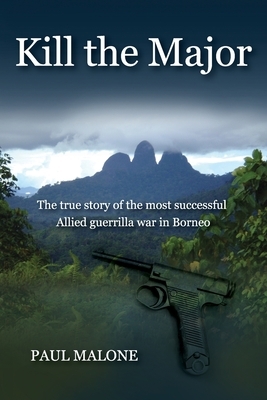 Kill the Major: The true story of the most successful Allied guerrilla war in Borneo by Paul Malone