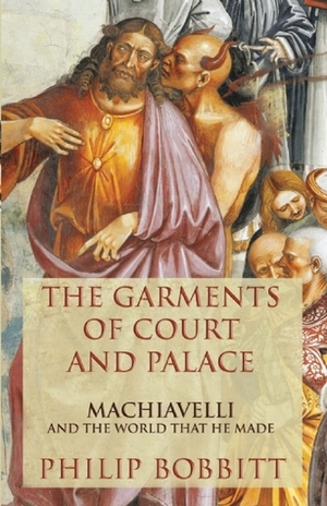 The Garments of Court and Palace: Machiavelli and the World that he Made by Philip Bobbitt
