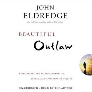 Beautiful Outlaw: Experiencing the Playful, Disruptive, Extravagant Personality of Jesus by John Eldredge