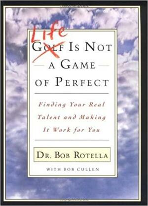 Life is Not a Game of Perfect: Finding Your Real Talent and Making It Work for You by Bob Cullen, Bob Rotella