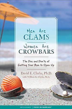 Men Are Clams, Women Are Crowbars: The Dos and Don'ts of Getting Your Man to Open Up by David E. Clarke, David E. Clarke, William G. Clarke