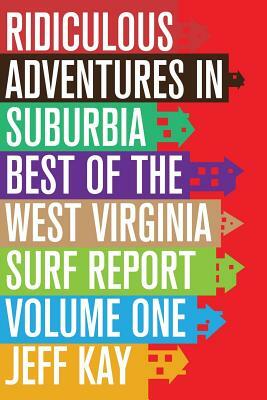 Ridiculous Adventures In Suburbia: Best Of The West Virginia Surf Report, Volume One by Jeff Kay