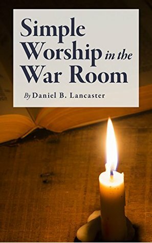 Simple Worship in the War Room: How to Declutter Your Spiritual Life and Strengthen Your Faith (Battle Plan for Prayer Series Book 2) by Daniel B. Lancaster