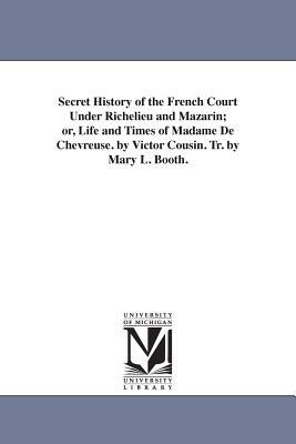 Secret History of the French Court Under Richelieu and Mazarin; or, Life and Times of Madame De Chevreuse. by Victor Cousin. Tr. by Mary L. Booth. by Victor Cousin