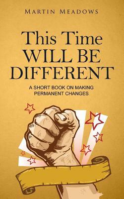 This Time Will Be Different: A Short Book on Making Permanent Changes by Martin Meadows