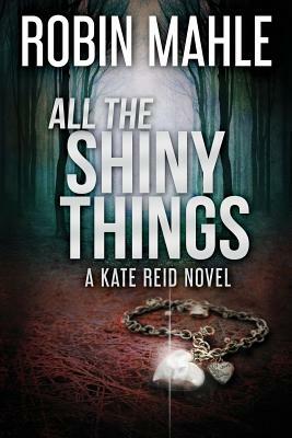 All the Shiny Things: A Kate Reid Novel by Robin Mahle