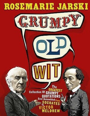 Grumpy Old Wit: The greatest collection of grumpy wit ever assembled from Socrates to Meldrew by Rosemarie Jarski