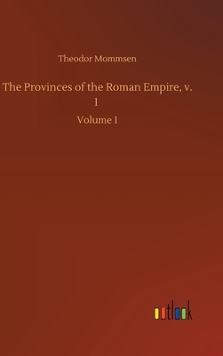 The Provinces of the Roman Empire, v. 1: Volume 1 by Theodor Mommsen