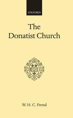 The Donatist Church: A Movement of Protest in Roman North Africa by W. H. C. Frend