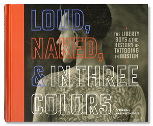 Loud, Naked, and in Three Colors: The Liberty Boys & the History of Tattooing in Boston by Margaret Hodges, Derin Bray