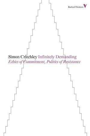 Infinitely Demanding: Ethics of Commitment, Politics of Resistance by Simon Critchley