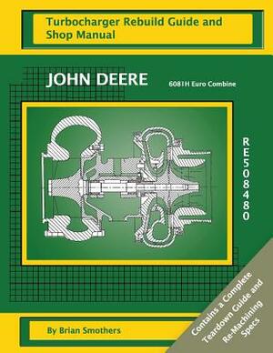 John Deere 6081H Euro Combine RE508480: Turbocharger Rebuild Guide and Shop Manual by Brian Smothers