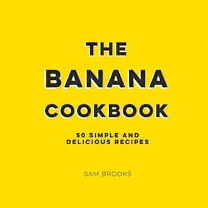 The Banana Cookbook: 50 Simple and Delicious Recipes by Sam Brooks