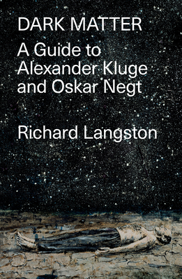 Dark Matter: In Defiance of Catastrophic Modernity: A Fieldguide to Alexander Kluge and Oskar Negt by Richard Langston