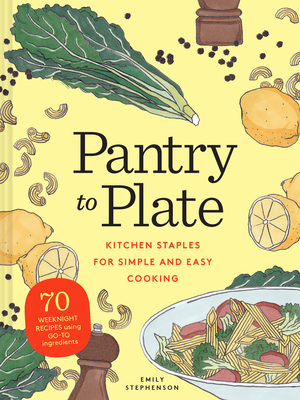 Pantry to Plate: Kitchen Staples for Simple and Easy Cooking 70 Weeknight Recipes Using Go-To Ingredients by Emily Stephenson