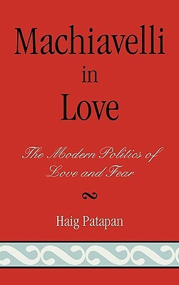 Machiavelli in Love: The Modern Politics of Love and Fear by Haig Patapan