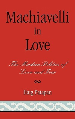 Machiavelli in Love: The Modern Politics of Love and Fear by Haig Patapan