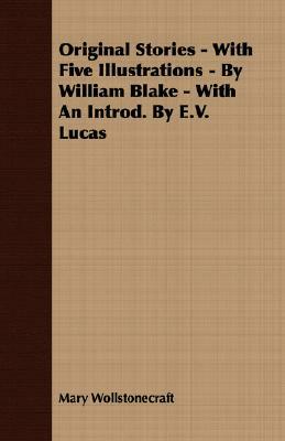 Original Stories - With Five Illustrations - By William Blake - With an Introd. by E.V. Lucas by Mary Wollstonecraft