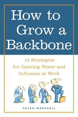 How to Grow a Backbone: 10 Strategies for Gaining Power and Influence at Work by Susan Marshall