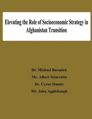 Elevating the Role of Socioeconomic Strategy in Afghanistan Transition by Albert Sciarretta, Cyrus Staniec, John Applebaugh