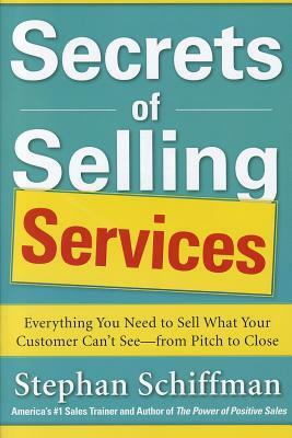 Secrets of Selling Services: Everything You Need to Sell What Your Customer Can't See--From Pitch to Close by Stephan Schiffman