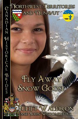 Fly Away Snow Goose: Northwest Territories and Nunavut by Juliet Waldron, John Wisdomkeeper