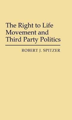 The Right to Life Movement and Third Party Politics. by Robert J. Spitzer