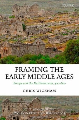 Framing the Early Middle Ages: Europe and the Mediterranean, 400-800 by Chris Wickham