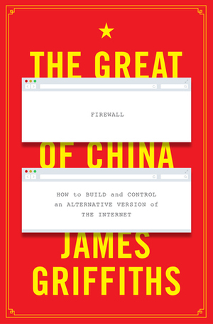 The Great Firewall of China: How to Build and Control an Alternative Version of the Internet by James Griffiths
