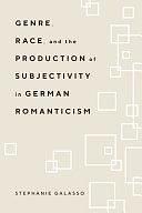 Genre, Race, and the Production of Subjectivity in German Romanticism by Stephanie Galasso