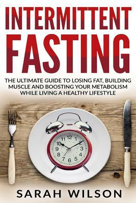 Intermittent Fasting: The Ultimate Guide to Losing Fat, Building Muscle, and Boosting your Metabolism while Living a Healthy Lifestyle by Sarah Wilson