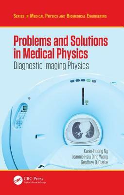 Problems and Solutions in Medical Physics: Diagnostic Imaging Physics by Jeannie Hsiu Ding Wong, Geoffrey D. Clarke, Kwan Hoong Ng