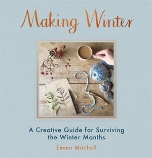 Making Winter: A Creative Guide for Surviving the Winter Months by Emma Mitchell