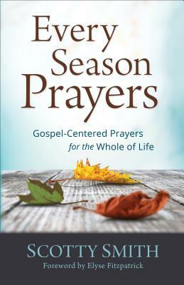 Every Season Prayers: Gospel-Centered Prayers for the Whole of Life by Scotty Smith