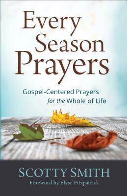 Every Season Prayers: Gospel-Centered Prayers for the Whole of Life by Scotty Smith