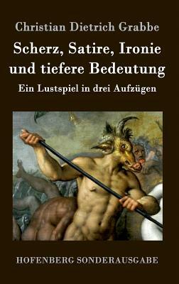 Scherz, Satire, Ironie und tiefere Bedeutung: Ein Lustspiel in drei Aufzügen by Christian Dietrich Grabbe