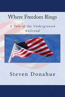 Where Freedom Rings: A Tale of the Underground Railroad by Steven Donahue