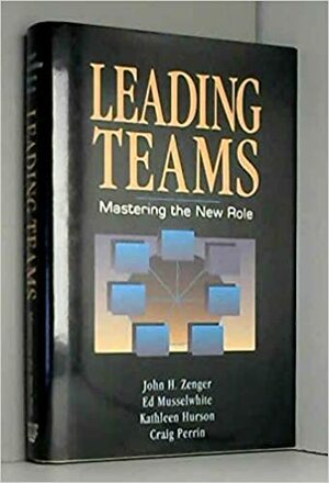 Leading Teams: Mastering the New Role by Kathleen Hurson, Ed Musselwhite, John H. Zenger